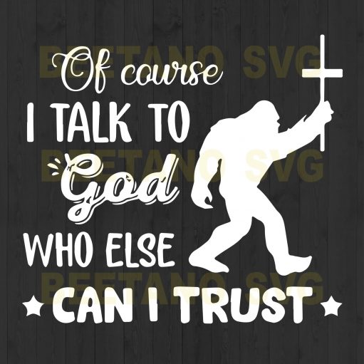 Of Cause I Talk To God Who Else I Can Trust Bigfoot Svg Files, Bigfoot Cricut Files, Bigfoot Svg