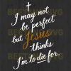I May Not Be Perfect But Jesus Thinks I'M To Die For Svg