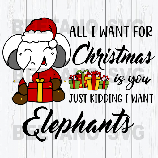 All I Want For Christmas Is You Just Kiding I Want Elephant Svg