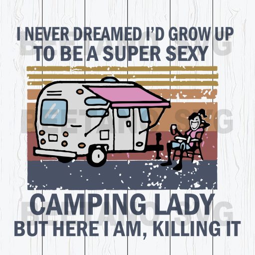 I Never Dreamed I'd Grow Up To Be A Super Sexy Camping Lady But Here I Am Killing It Svg Files