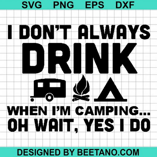 I Dont Always Drink When Im Camping Oh Wait Yes I Do