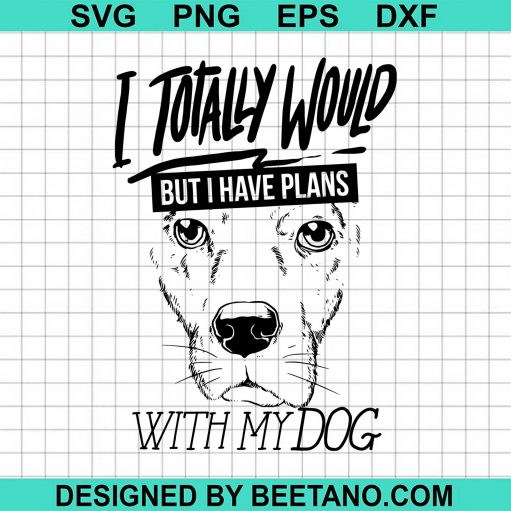 I Totally Would But I Have Plans With My Dog