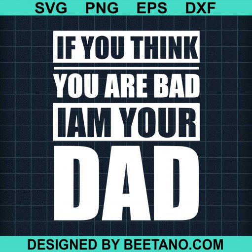 If You Think You Are Bad Iam Your Dad