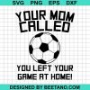 Your Mom Called You Left Your Game At Home Soccer Svg