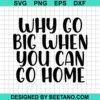 Why Go Big When You Can Go Home Svg