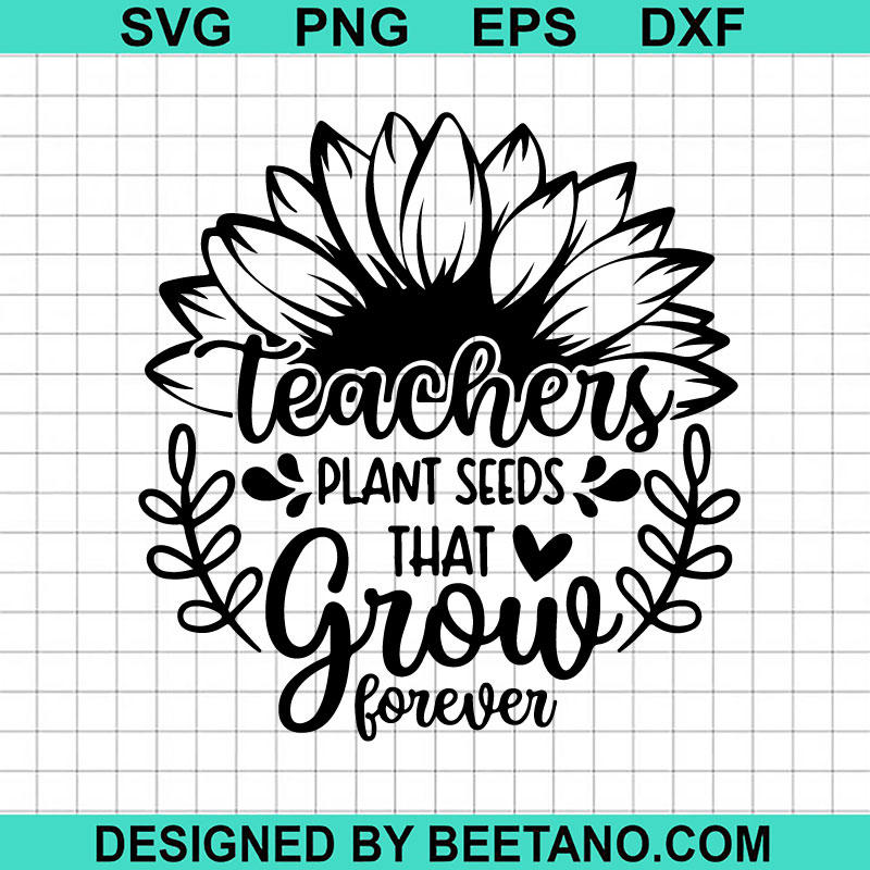 Teachers Plant Seeds That Grow Forever SVG, Sunflower Teacher SVG ...