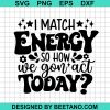 I Match Energy So How We Gon Act Today Svg