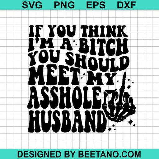 If You Think I'M A Bitch You Should Meet My Ashole Husband Svg
